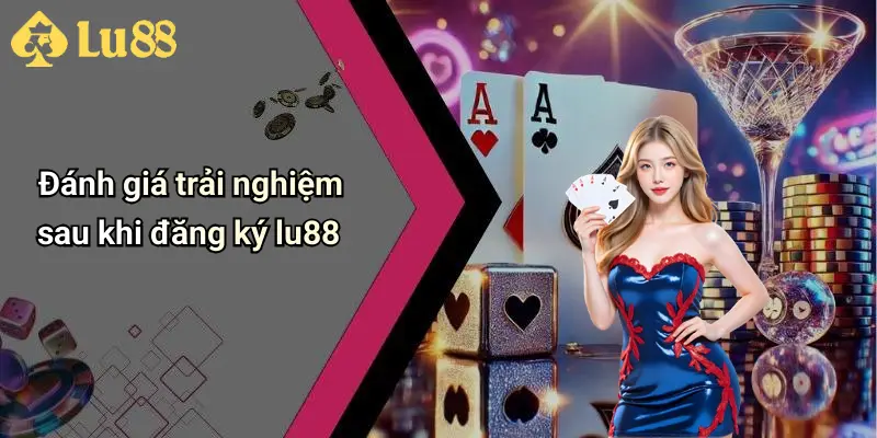 Đánh giá trải nghiệm sau khi đăng ký lu88